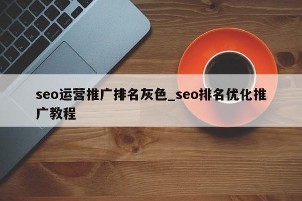 seo运营推广排名灰色_seo排名优化推广教程