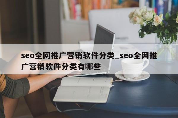 seo全网推广营销软件分类_seo全网推广营销软件分类有哪些