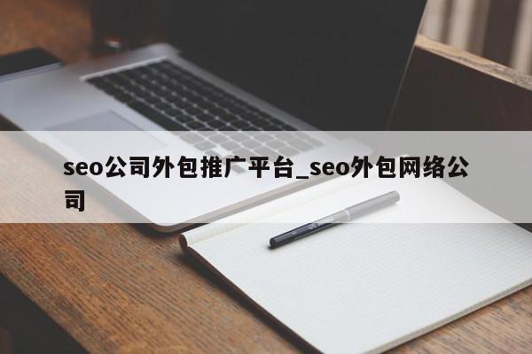 seo公司外包推广平台_seo外包网络公司