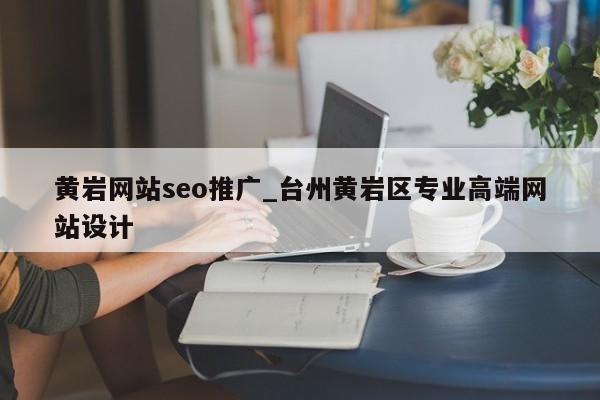 黄岩网站seo推广_台州黄岩区专业高端网站设计