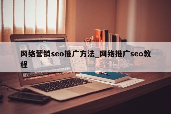 网络营销seo推广方法_网络推广seo教程