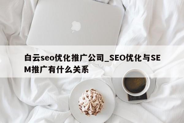 白云seo优化推广公司_SEO优化与SEM推广有什么关系