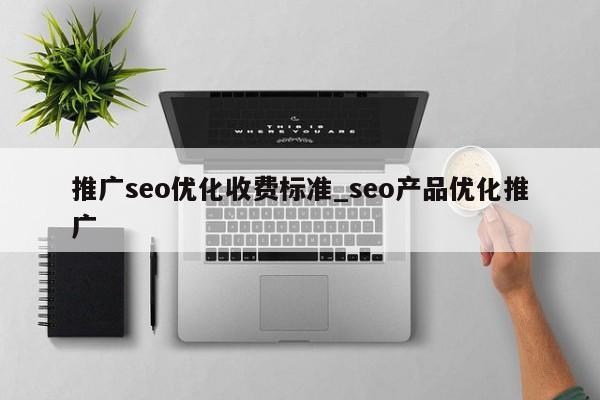 推广seo优化收费标准_seo产品优化推广