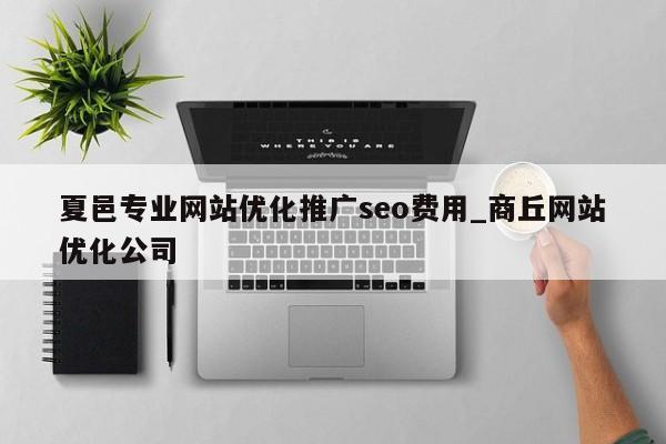 夏邑专业网站优化推广seo费用_商丘网站优化公司