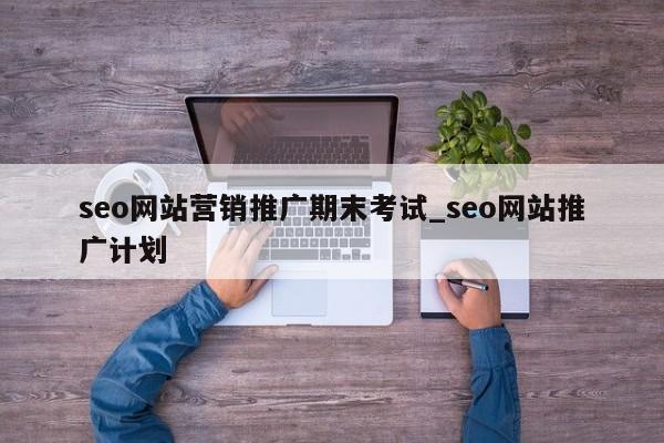 seo网站营销推广期末考试_seo网站推广计划