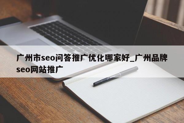 广州市seo问答推广优化哪家好_广州品牌seo网站推广