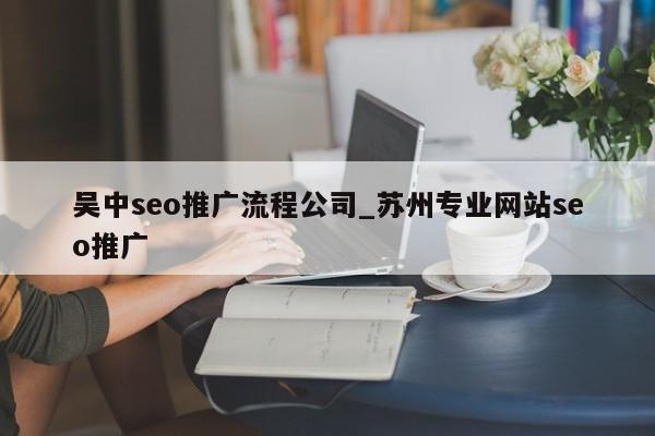 吴中seo推广流程公司_苏州专业网站seo推广