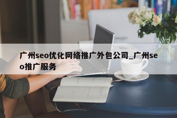 广州seo优化网络推广外包公司_广州seo推广服务